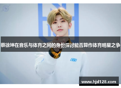 蔡徐坤在音乐与体育之间的身份探讨能否算作体育明星之争