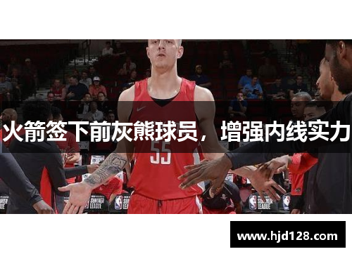火箭签下前灰熊球员，增强内线实力