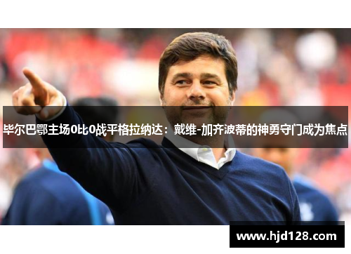 毕尔巴鄂主场0比0战平格拉纳达：戴维-加齐波蒂的神勇守门成为焦点