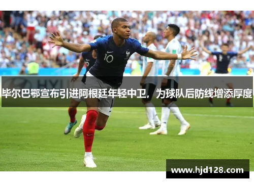 毕尔巴鄂宣布引进阿根廷年轻中卫，为球队后防线增添厚度