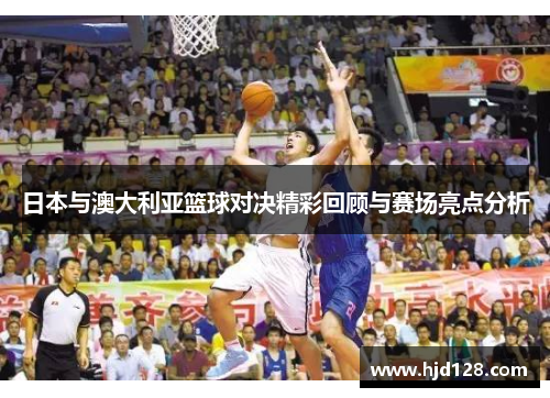 日本与澳大利亚篮球对决精彩回顾与赛场亮点分析