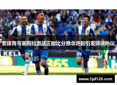 累体育与塞阿拉激战正酣比分悬念迭起引发球迷热议