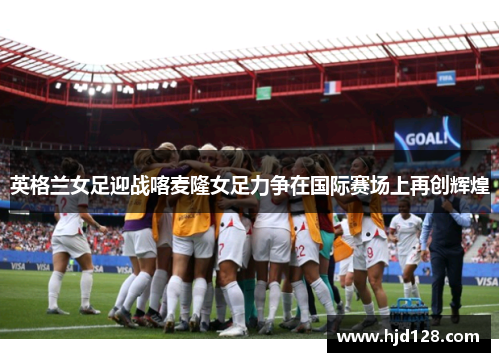 英格兰女足迎战喀麦隆女足力争在国际赛场上再创辉煌