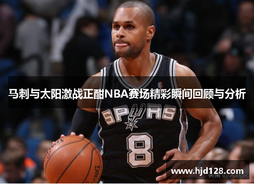 马刺与太阳激战正酣NBA赛场精彩瞬间回顾与分析