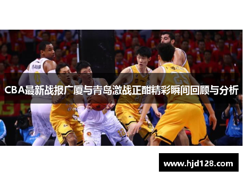 CBA最新战报广厦与青岛激战正酣精彩瞬间回顾与分析